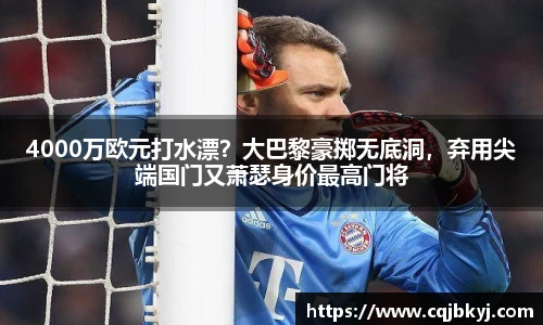 4000万欧元打水漂？大巴黎豪掷无底洞，弃用尖端国门又萧瑟身价最高门将